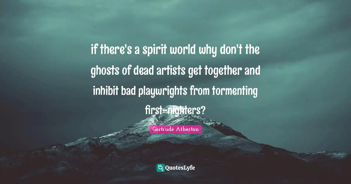 if there's a spirit world why don't the ghosts of dead artists get together and inhibit bad playwrights from tormenting first-nighters?