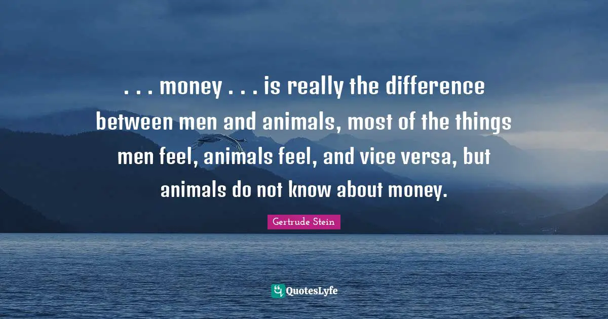 . . . money . . . is really the difference between men and animals, most of the things men feel, animals feel, and vice versa, but animals do not know about money.