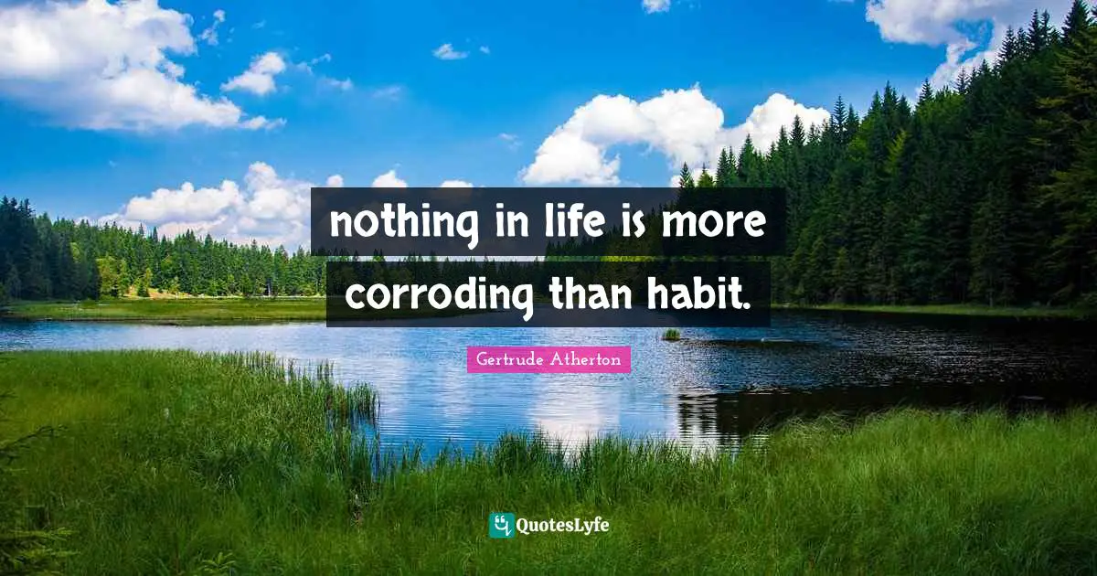 nothing in life is more corroding than habit.