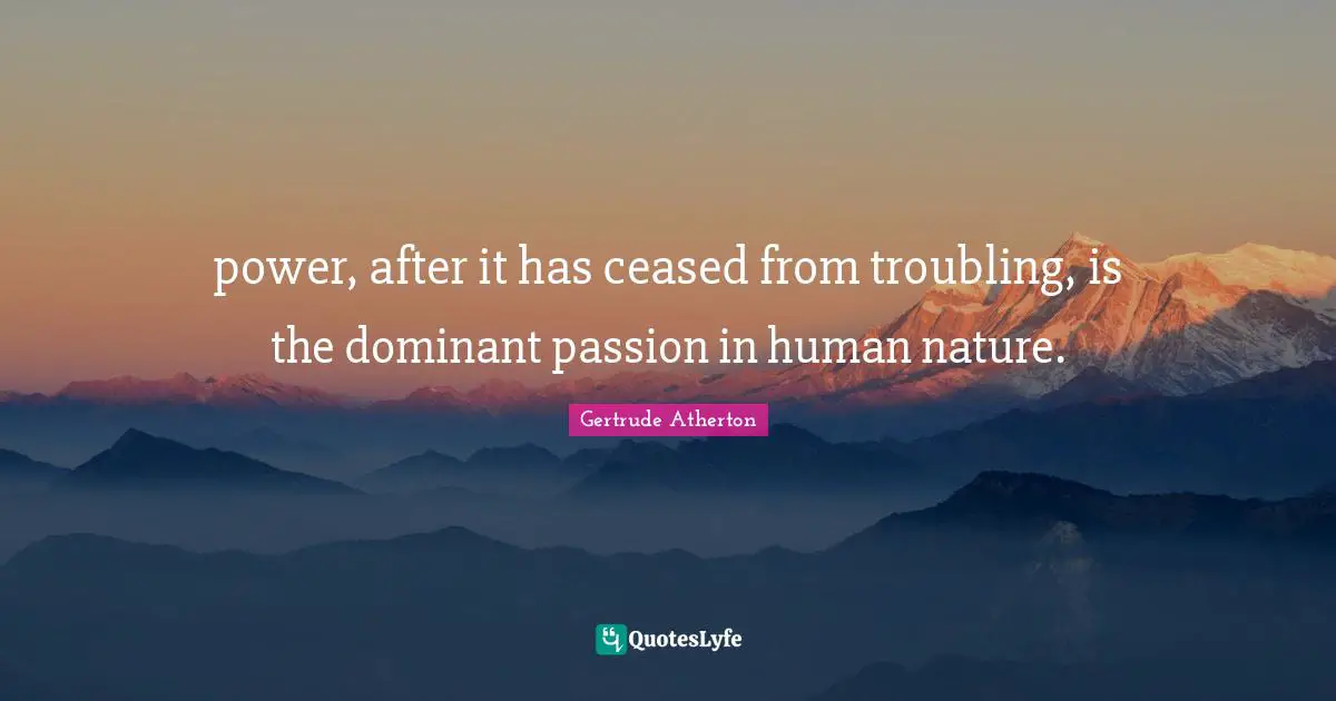 power, after it has ceased from troubling, is the dominant passion in human nature.