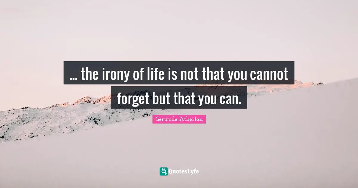 ... the irony of life is not that you cannot forget but that you can.