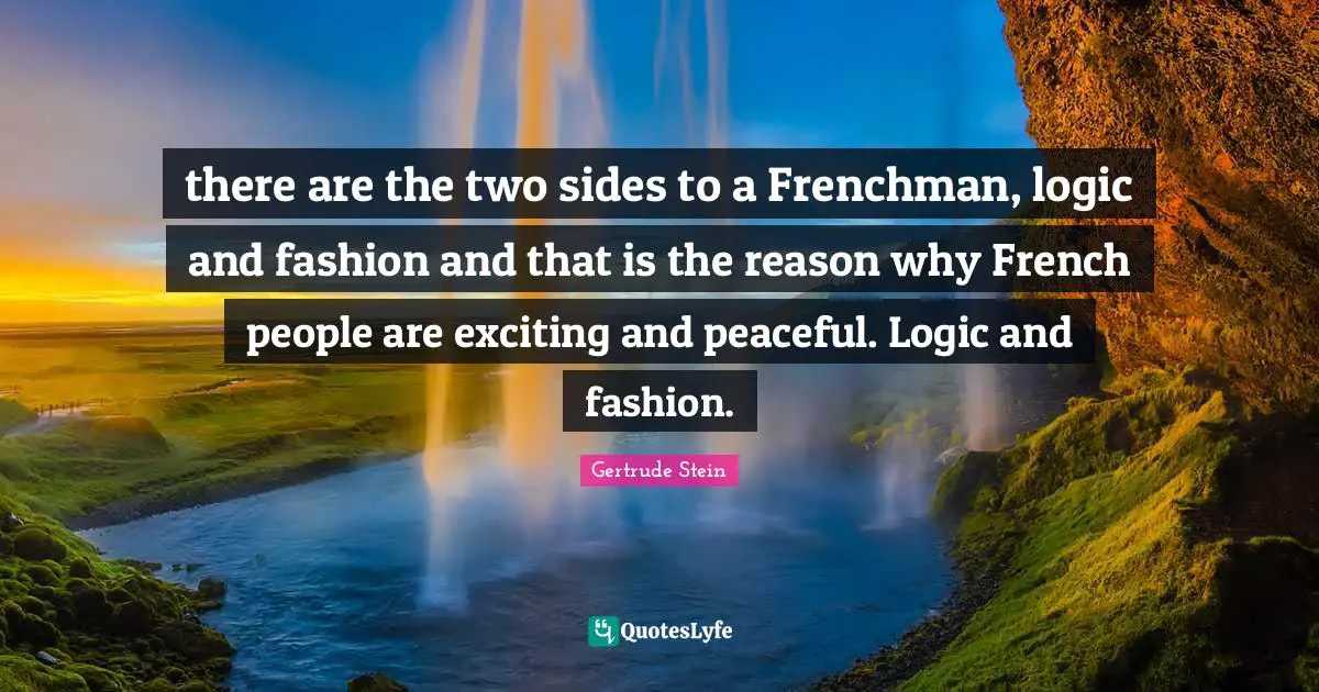 there are the two sides to a Frenchman, logic and fashion and that is the reason why French people are exciting and peaceful. Logic and fashion.