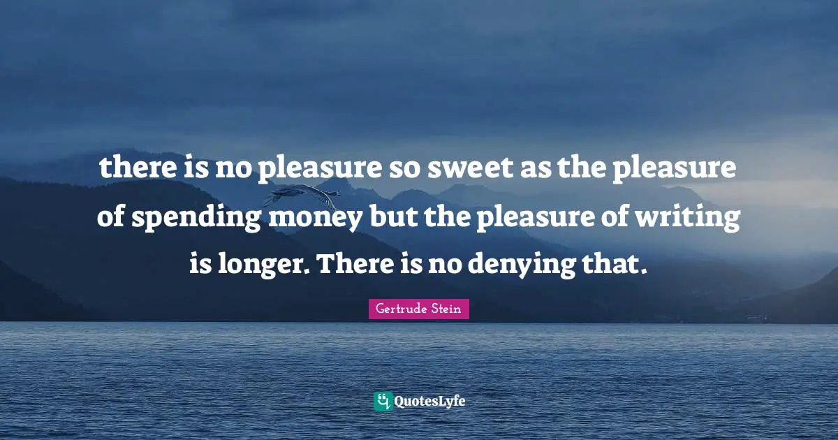 there is no pleasure so sweet as the pleasure of spending money but the pleasure of writing is longer. There is no denying that.