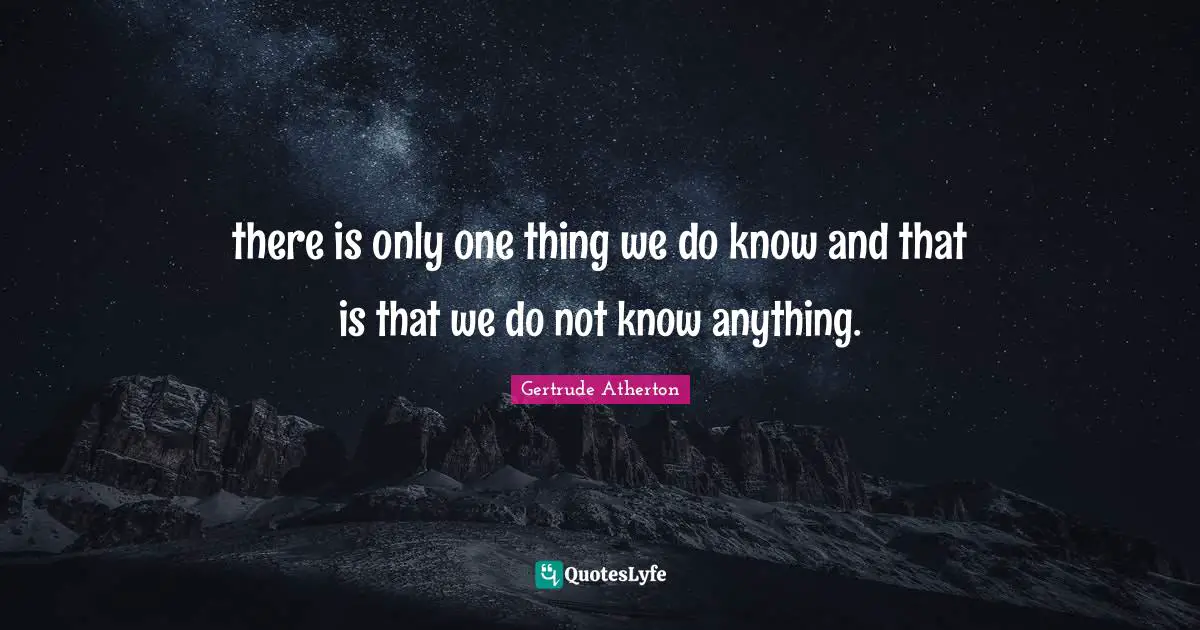 there is only one thing we do know and that is that we do not know anything.