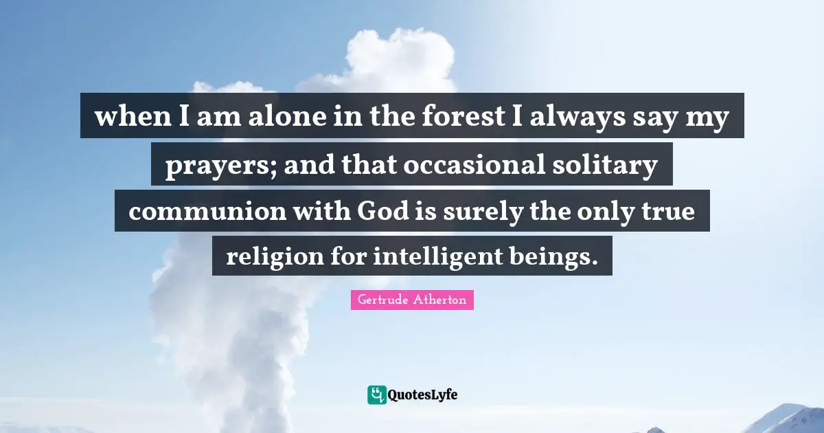 True Religion Quotes: "when I am alone in the forest I always say my prayers; and that occasional solitary communion with God is surely the only true religion for intelligent beings."