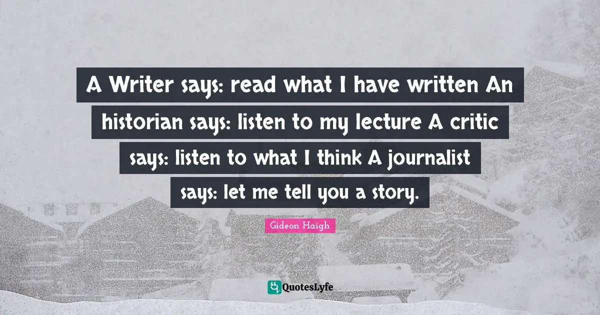 A Writer says: read what I have written An historian says: listen to my lecture A critic says: listen to what I think A journalist says: let me tell you a story.