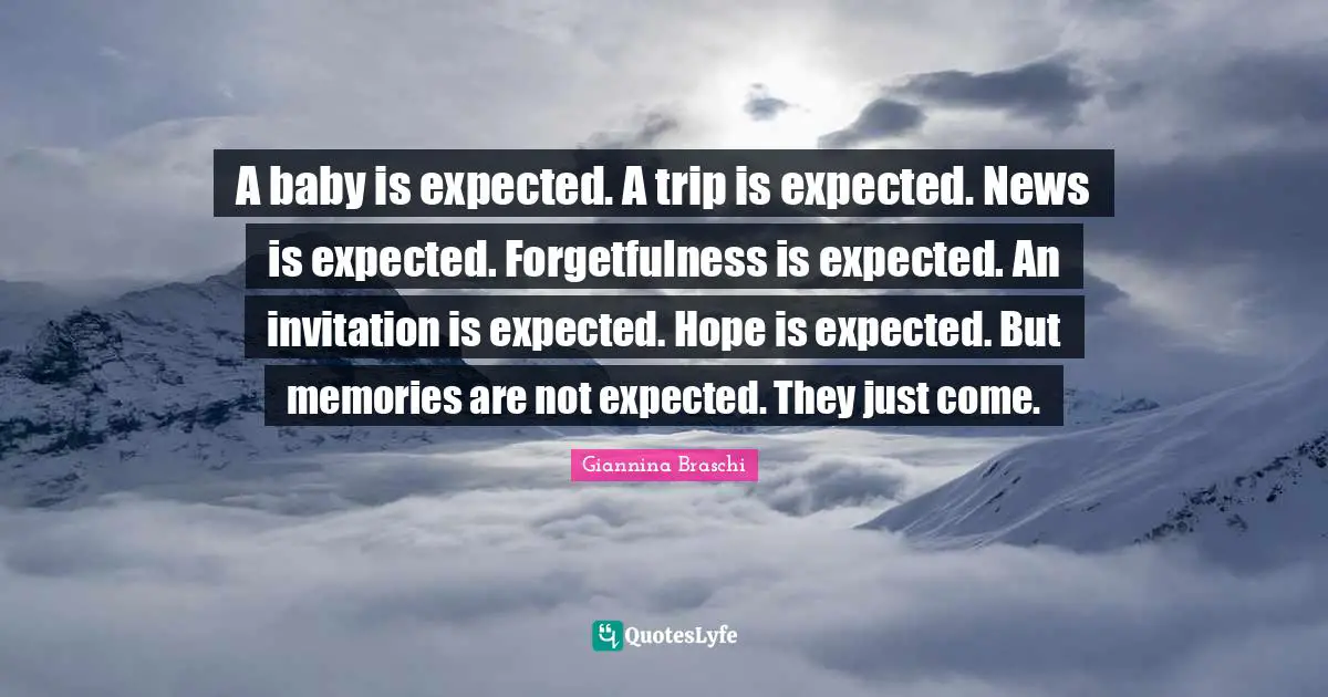 A baby is expected. A trip is expected. News is expected. Forgetfulness is expected. An invitation is expected. Hope is expected. But memories are not expected. They just come.