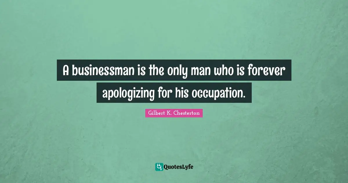 A businessman is the only man who is forever apologizing for his occupation.