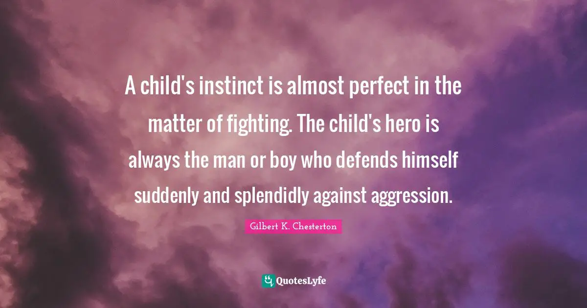 A child's instinct is almost perfect in the matter of fighting. The child's hero is always the man or boy who defends himself suddenly and splendidly against aggression.