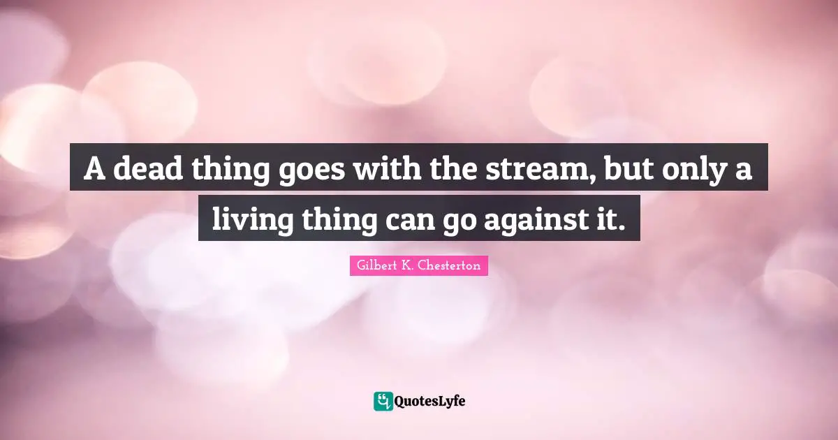 Gilbert K. Chesterton Quotes: "A dead thing goes with the stream, but only a living thing can go against it."