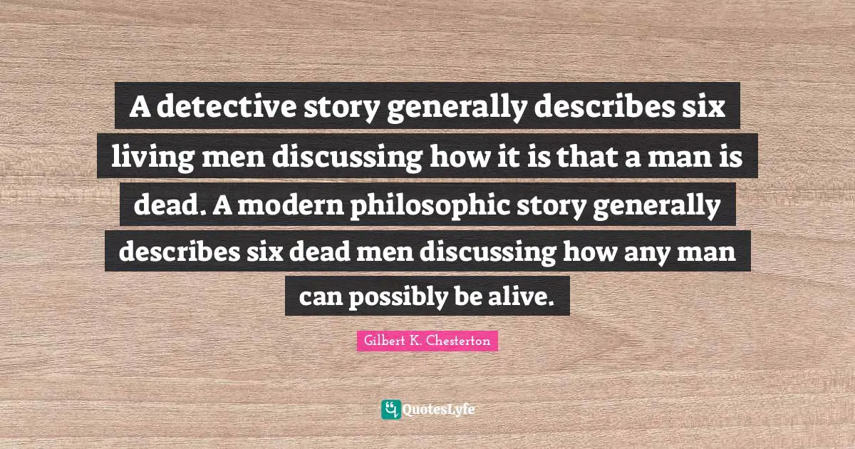 A detective story generally describes six living men discussing how it is that a man is dead. A modern philosophic story generally describes six dead men discussing how any man can possibly be alive.