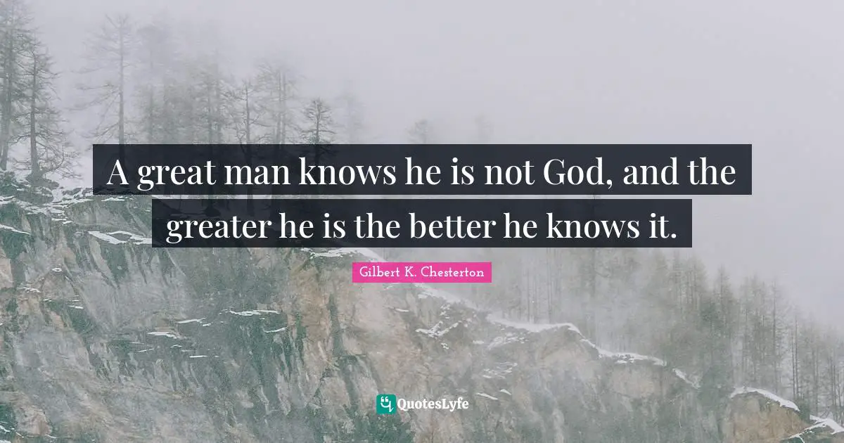 A great man knows he is not God, and the greater he is the better he knows it.
