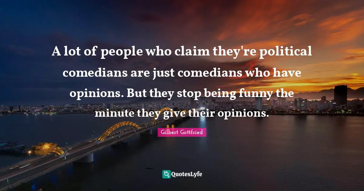 A lot of people who claim they're political comedians are just comedians who have opinions. But they stop being funny the minute they give their opinions.