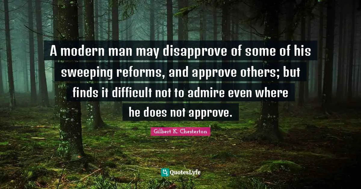 A modern man may disapprove of some of his sweeping reforms, and approve others; but finds it difficult not to admire even where he does not approve.