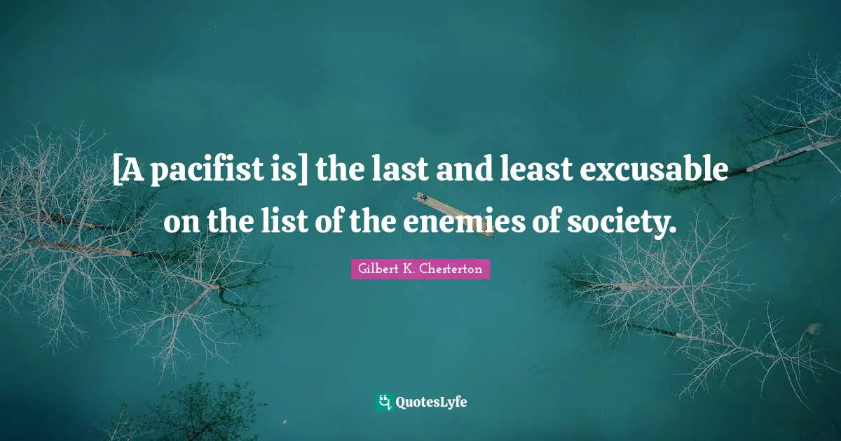 [A pacifist is] the last and least excusable on the list of the enemies of society.