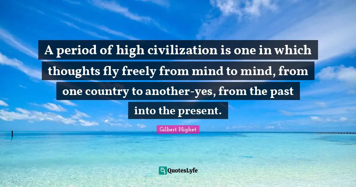 A period of high civilization is one in which thoughts fly freely from mind to mind, from one country to another-yes, from the past into the present.