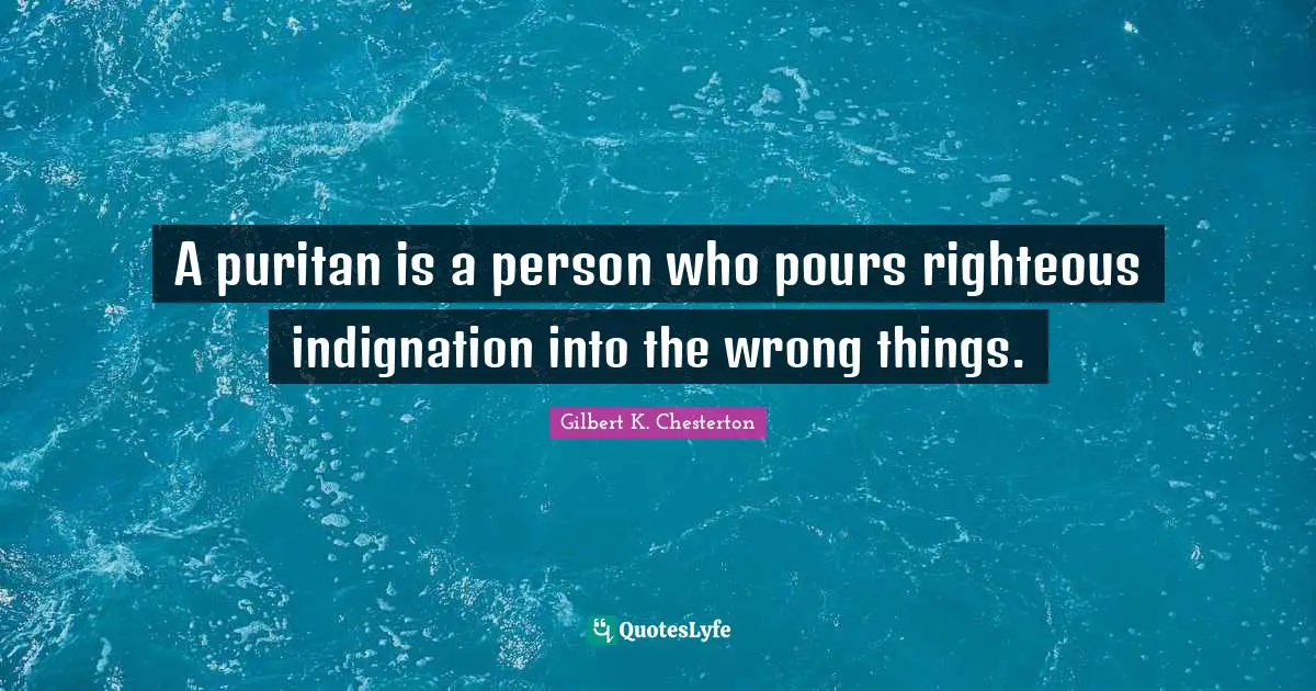 Gilbert K. Chesterton Quotes: "A puritan is a person who pours righteous indignation into the wrong things."