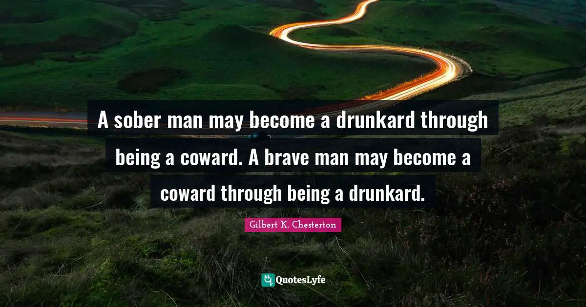 A sober man may become a drunkard through being a coward. A brave man may become a coward through being a drunkard.