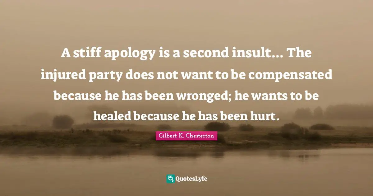 A stiff apology is a second insult... The injured party does not want to be compensated because he has been wronged; he wants to be healed because he has been hurt.