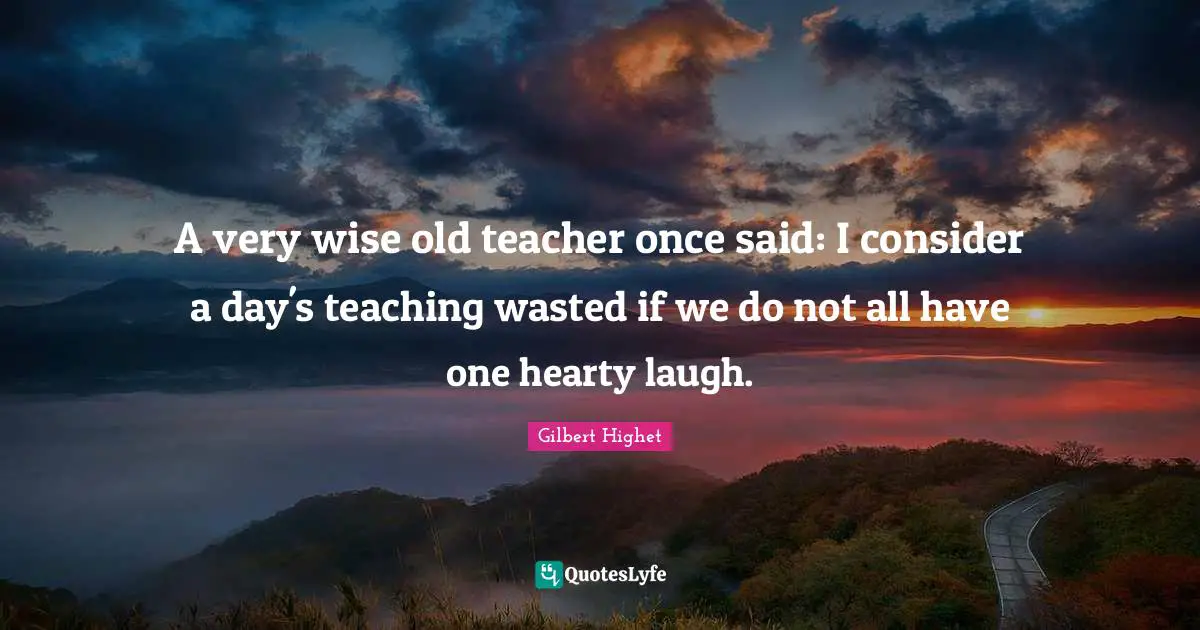 Very Wise Quotes: "A very wise old teacher once said: I consider a day's teaching wasted if we do not all have one hearty laugh."