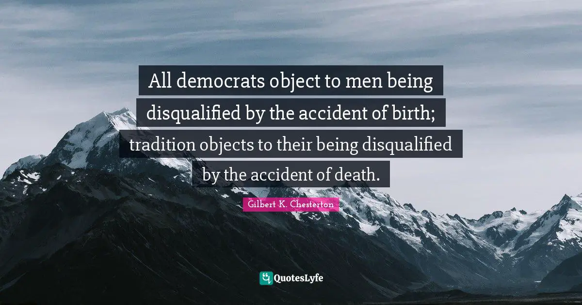 All democrats object to men being disqualified by the accident of birth; tradition objects to their being disqualified by the accident of death.