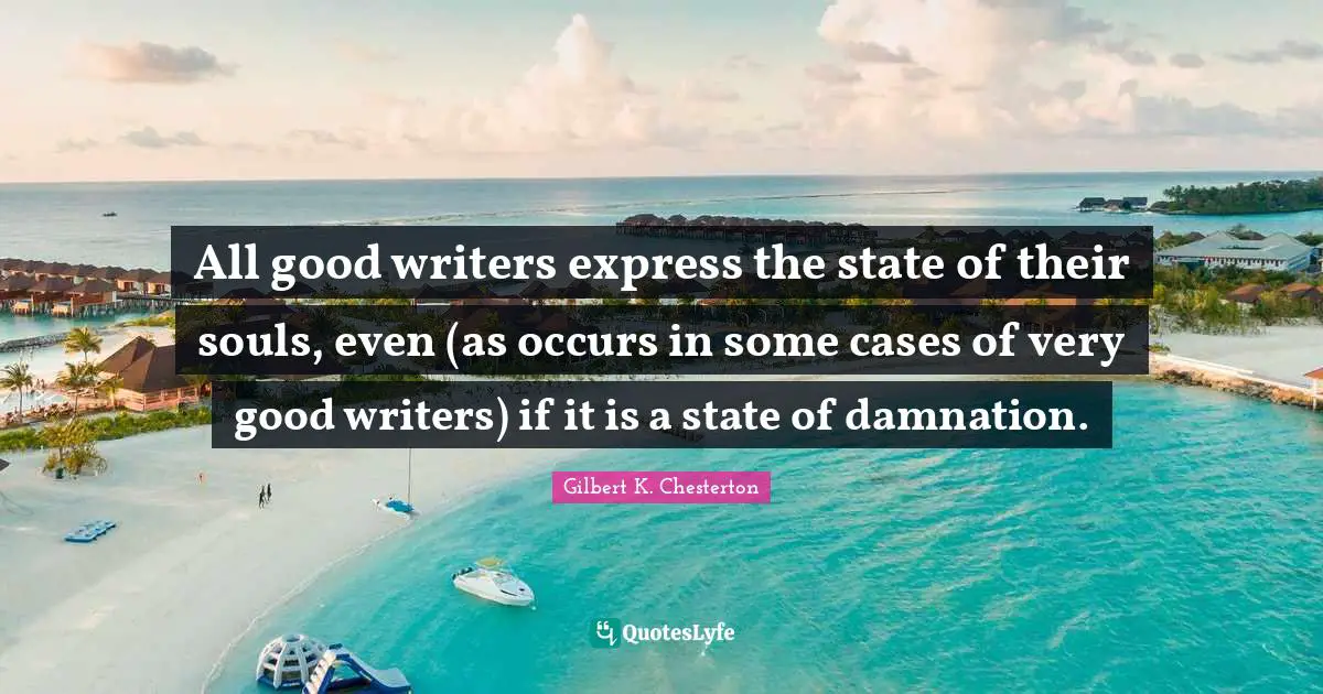 All good writers express the state of their souls, even (as occurs in some cases of very good writers) if it is a state of damnation.