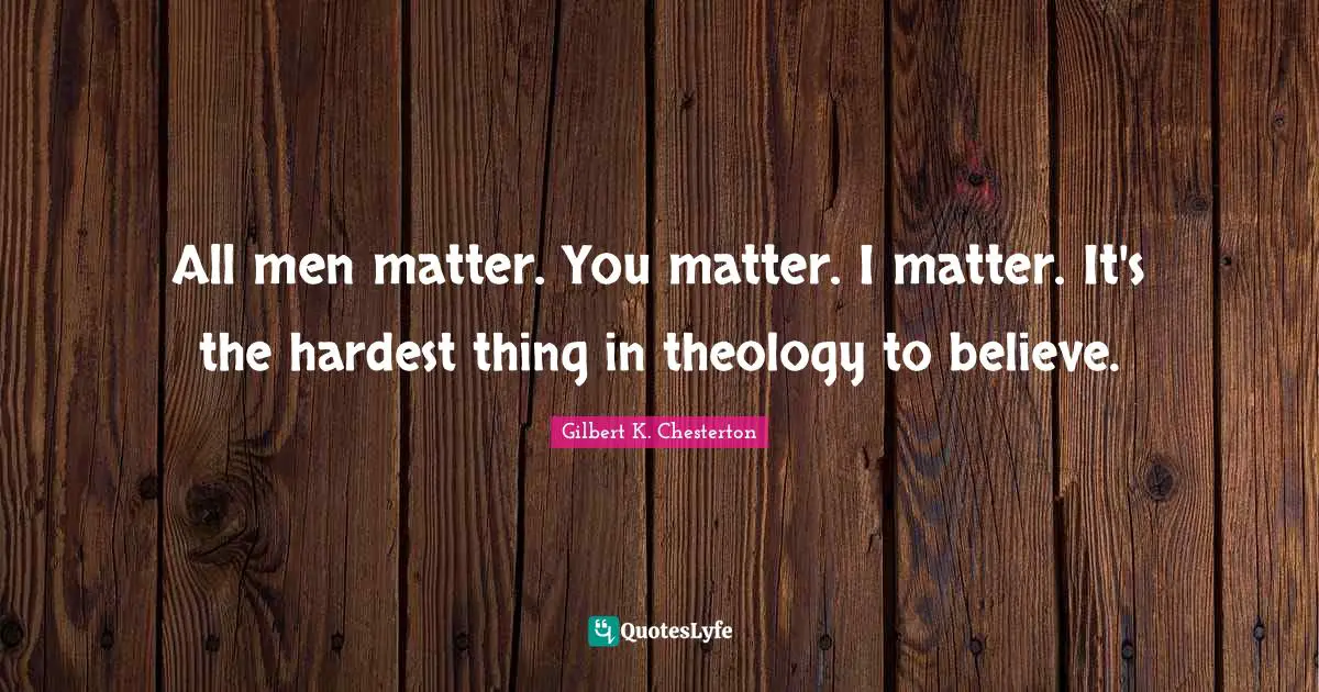 All men matter. You matter. I matter. It's the hardest thing in theology to believe.
