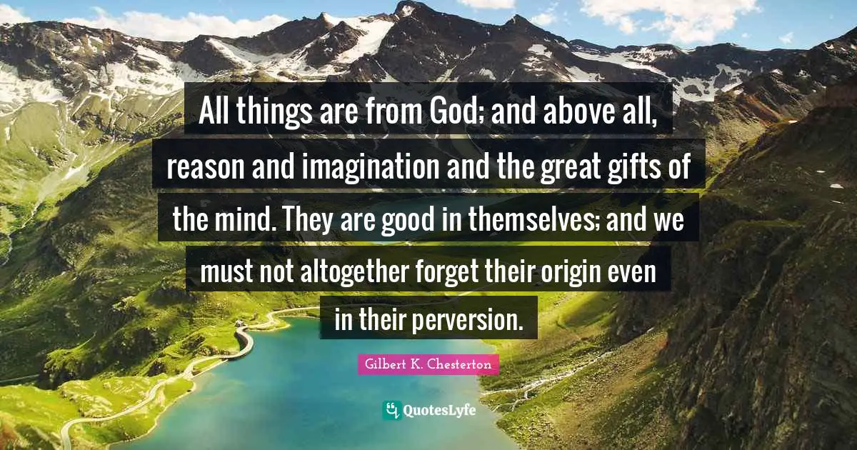 All things are from God; and above all, reason and imagination and the great gifts of the mind. They are good in themselves; and we must not altogether forget their origin even in their perversion.