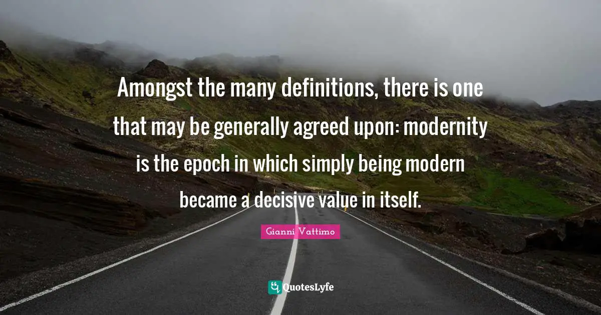 Amongst the many definitions, there is one that may be generally agreed upon: modernity is the epoch in which simply being modern became a decisive value in itself.