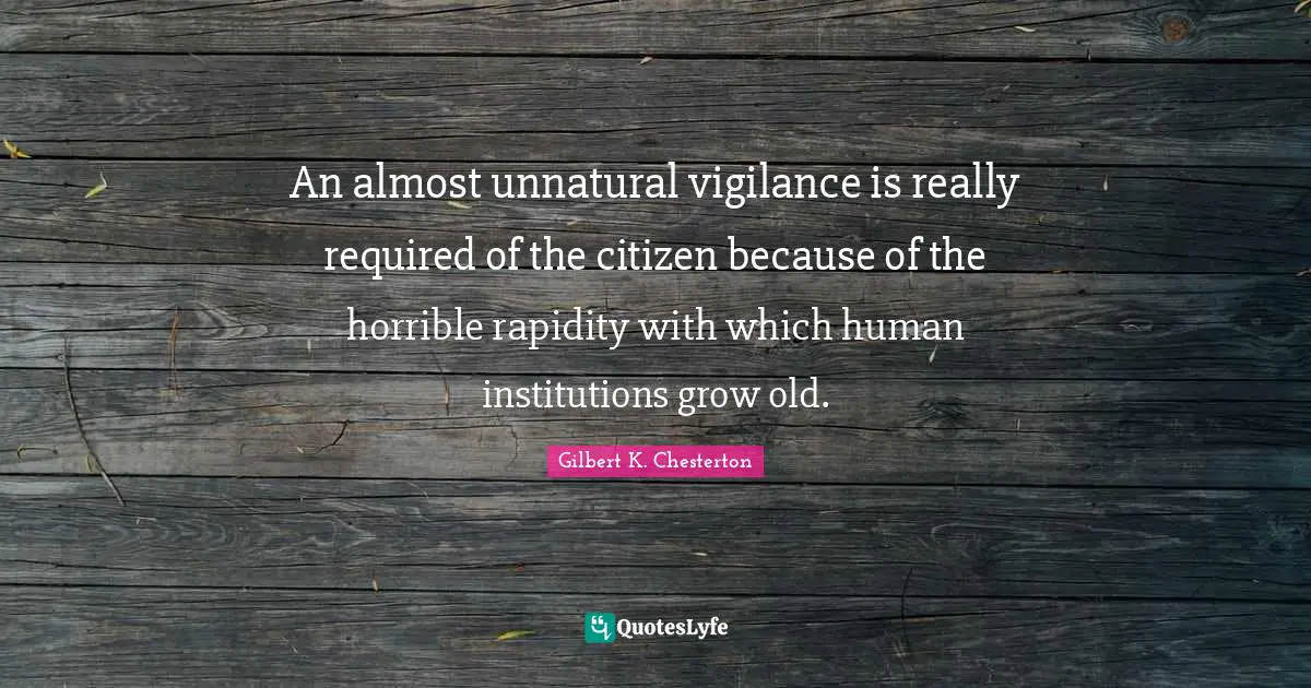 An almost unnatural vigilance is really required of the citizen because of the horrible rapidity with which human institutions grow old.