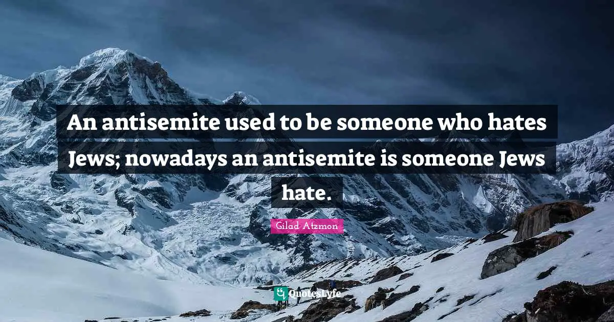 An antisemite used to be someone who hates Jews; nowadays an antisemite is someone Jews hate.