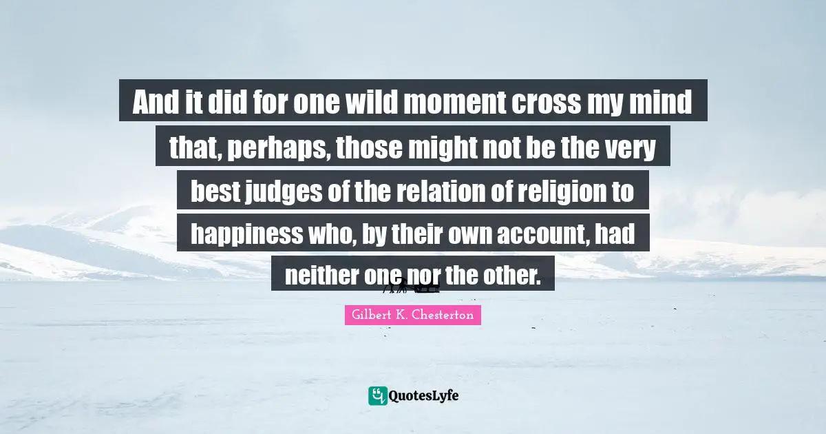 And it did for one wild moment cross my mind that, perhaps, those might not be the very best judges of the relation of religion to happiness who, by their own account, had neither one nor the other.