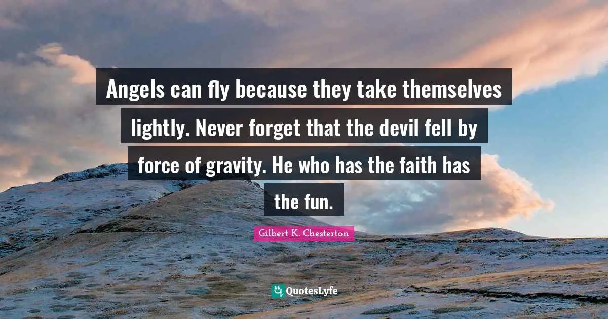 Angels can fly because they take themselves lightly. Never forget that the devil fell by force of gravity. He who has the faith has the fun.