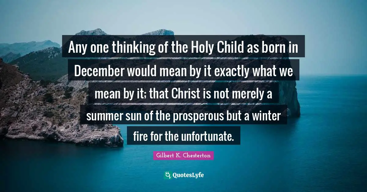 Any one thinking of the Holy Child as born in December would mean by it exactly what we mean by it; that Christ is not merely a summer sun of the prosperous but a winter fire for the unfortunate.