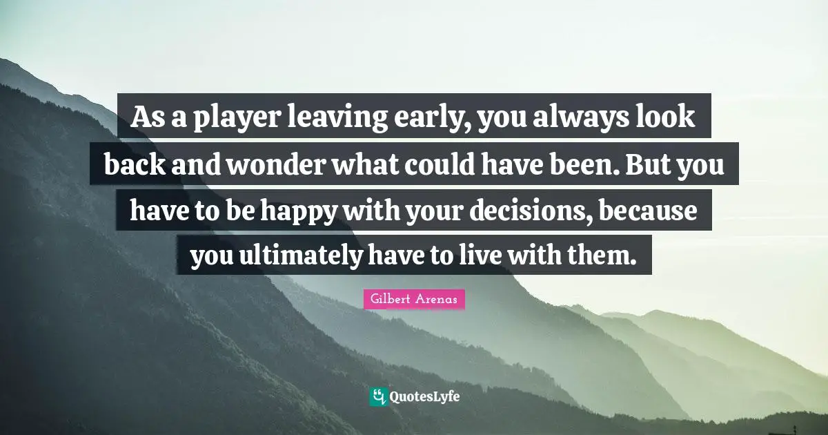 As a player leaving early, you always look back and wonder what could have been. But you have to be happy with your decisions, because you ultimately have to live with them.