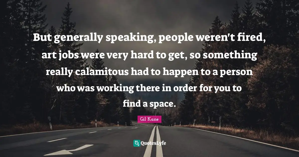 But generally speaking, people weren't fired, art jobs were very hard to get, so something really calamitous had to happen to a person who was working there in order for you to find a space.