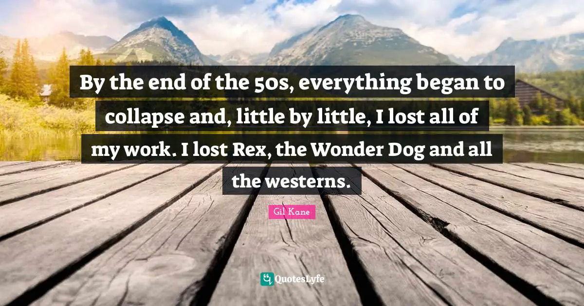 By the end of the 50s, everything began to collapse and, little by little, I lost all of my work. I lost Rex, the Wonder Dog and all the westerns.