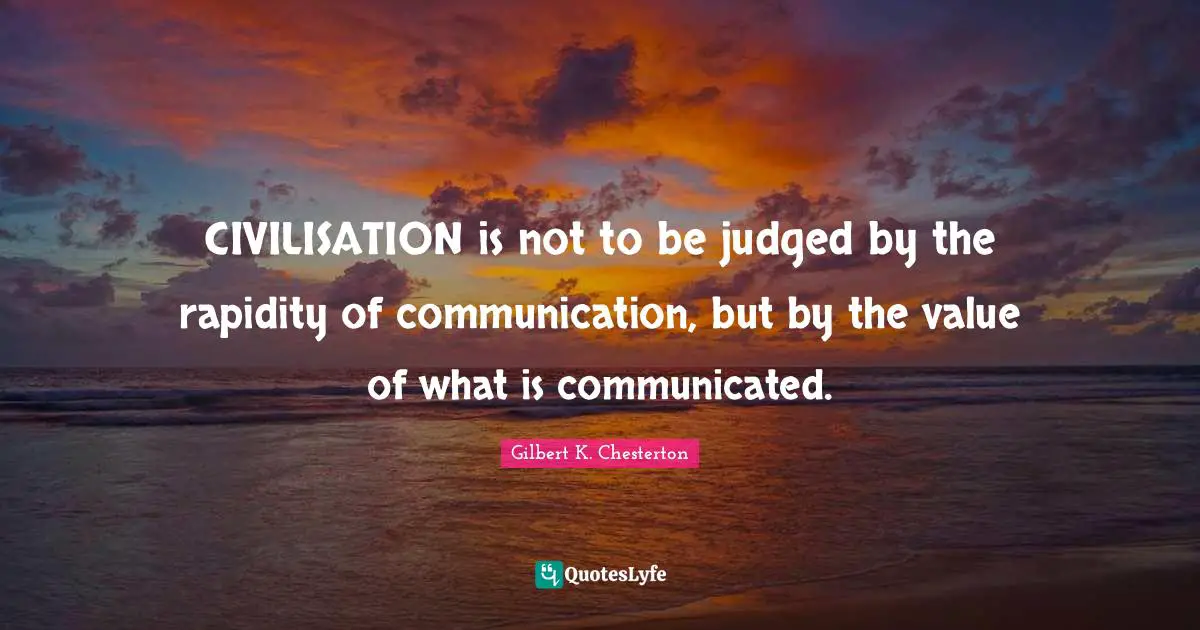 CIVILISATION is not to be judged by the rapidity of communication, but by the value of what is communicated.