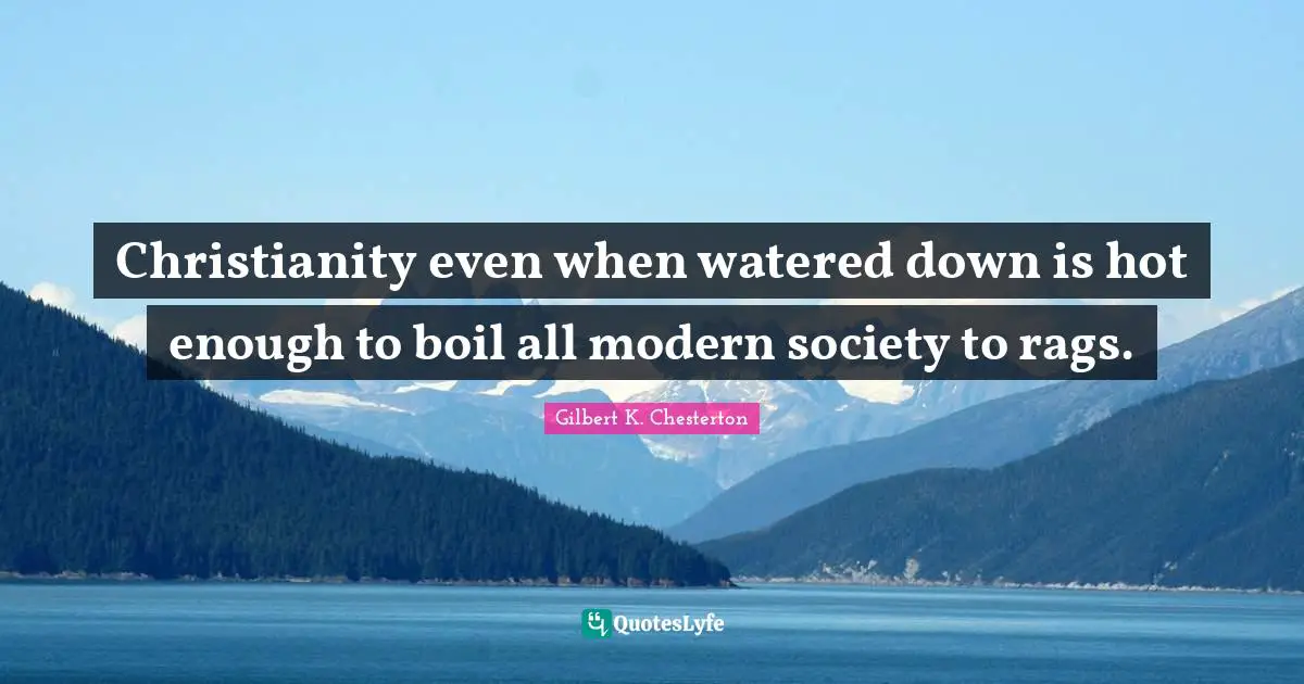 Christianity even when watered down is hot enough to boil all modern society to rags.