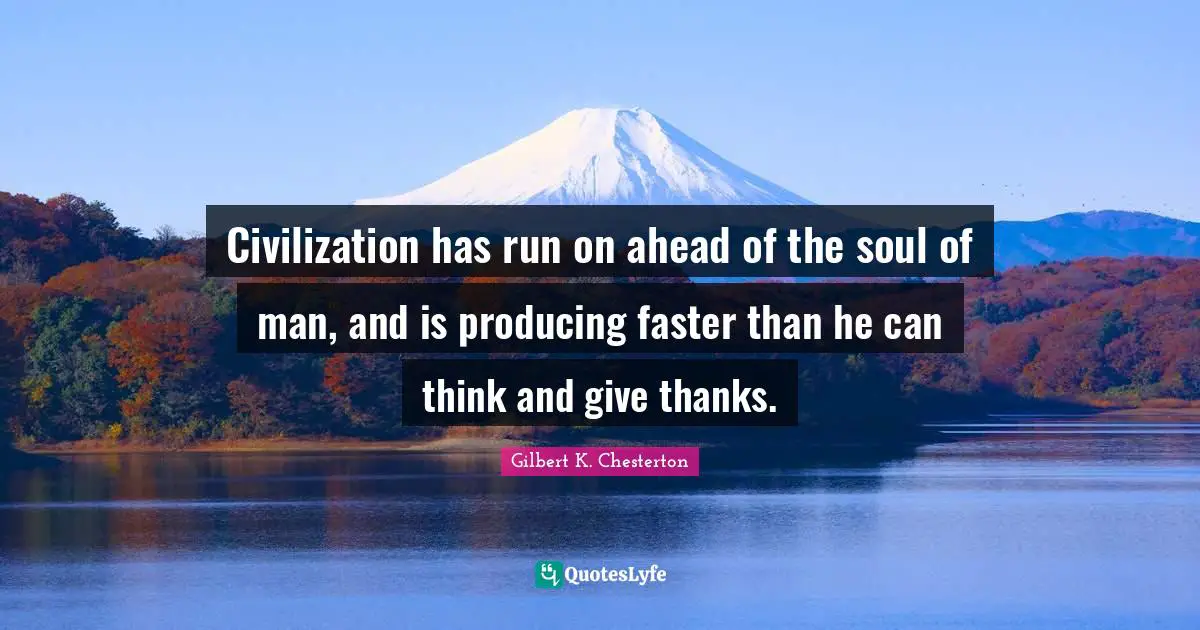 Civilization has run on ahead of the soul of man, and is producing faster than he can think and give thanks.
