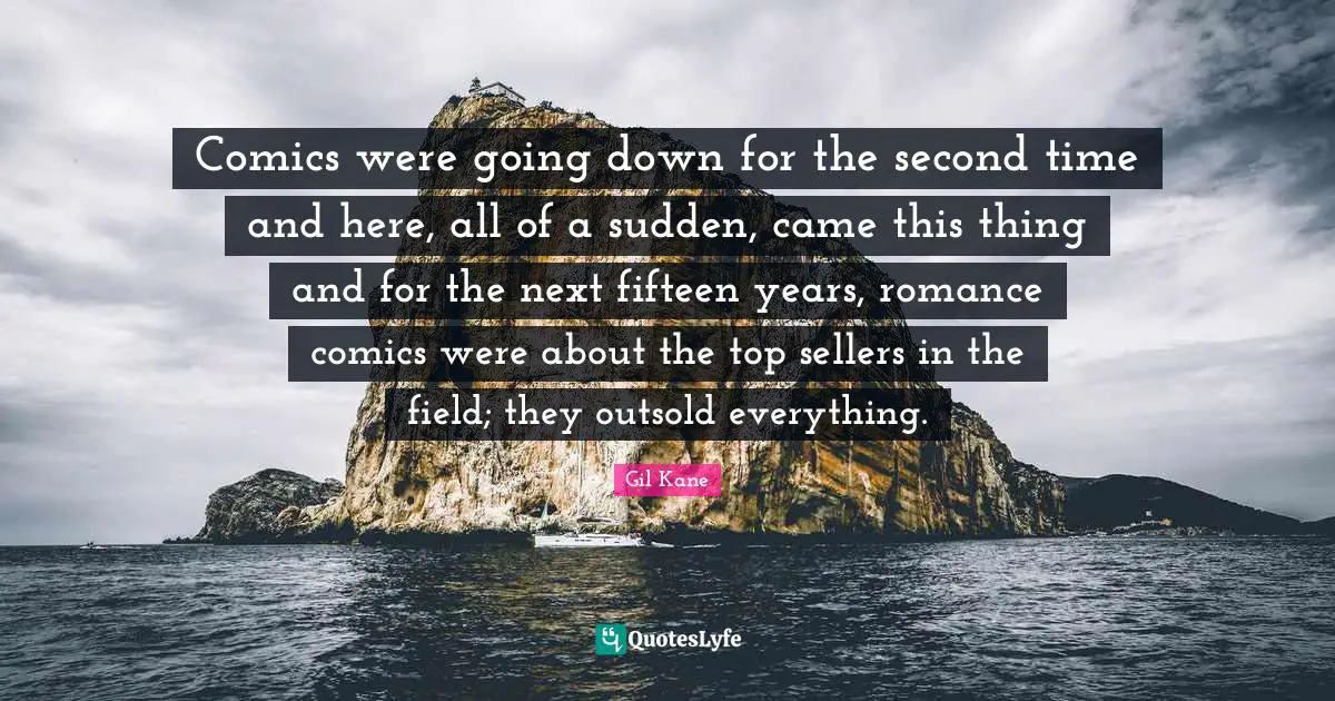 Comics were going down for the second time and here, all of a sudden, came this thing and for the next fifteen years, romance comics were about the top sellers in the field; they outsold everything.