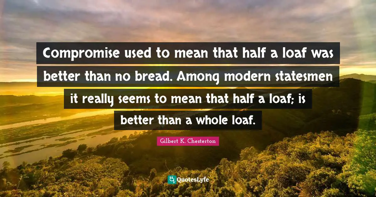 Half Used Quotes: "Compromise used to mean that half a loaf was better than no bread. Among modern statesmen it really seems to mean that half a loaf; is better than a whole loaf."