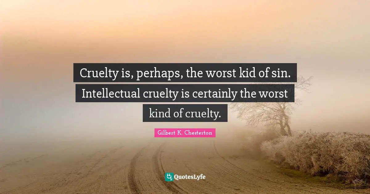 Cruelty is, perhaps, the worst kid of sin. Intellectual cruelty is certainly the worst kind of cruelty.