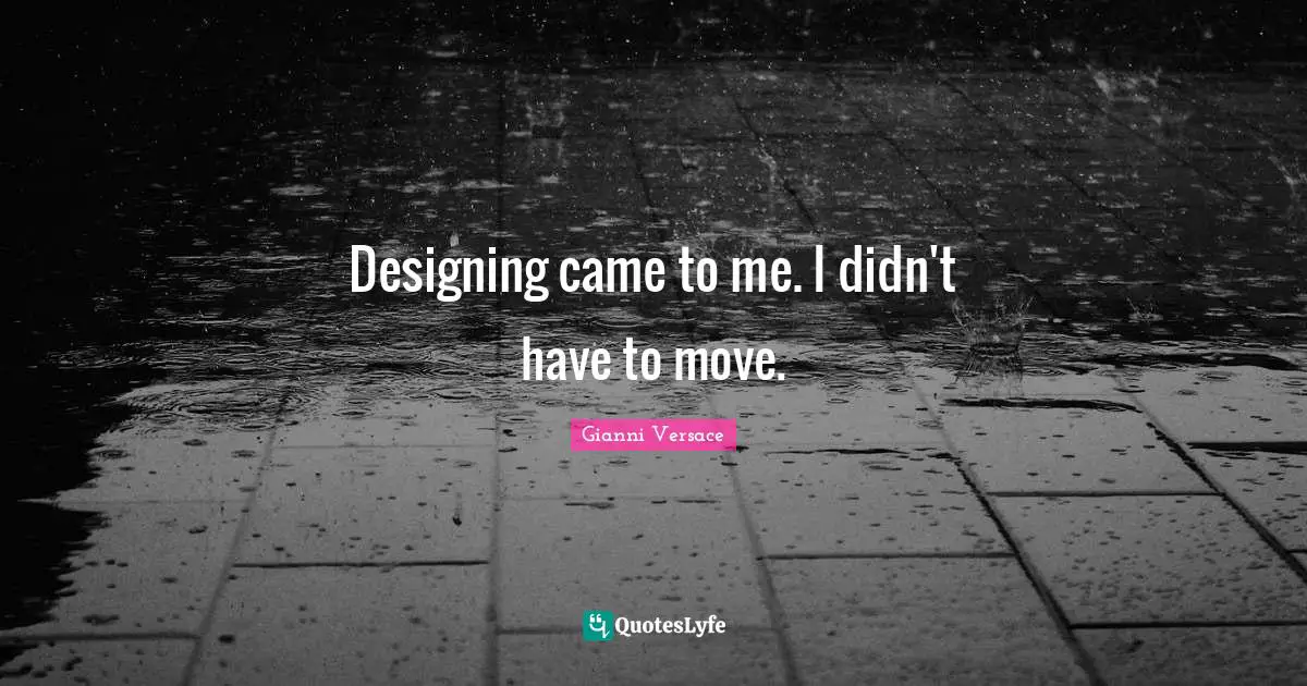 Designing came to me. I didn't have to move.