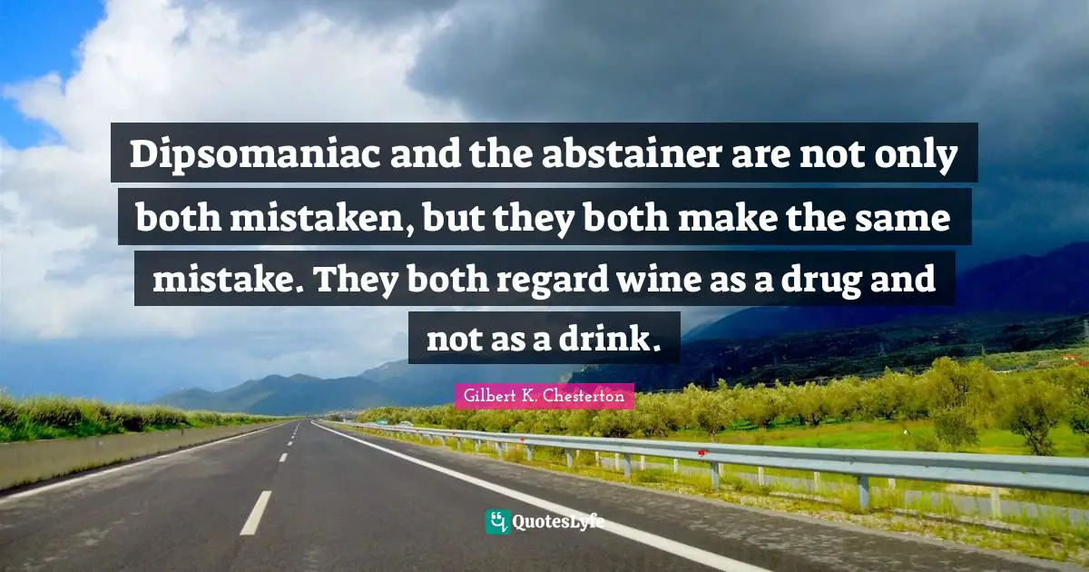 Dipsomaniac and the abstainer are not only both mistaken, but they both make the same mistake. They both regard wine as a drug and not as a drink.