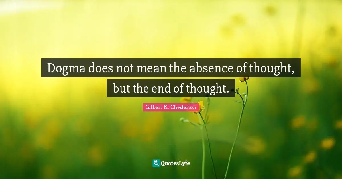 Dogma does not mean the absence of thought, but the end of thought.
