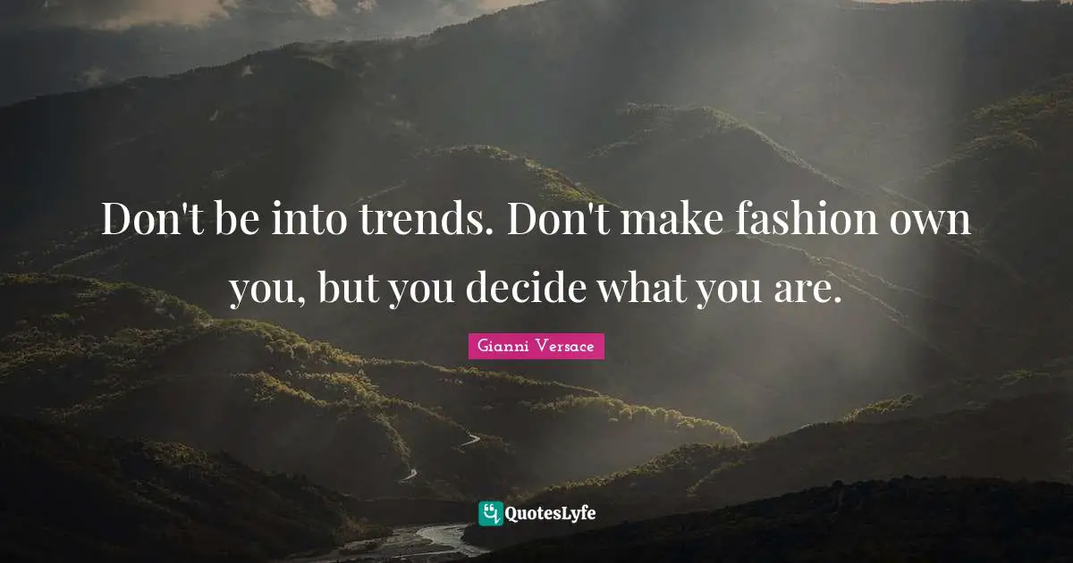 Fashion Quotes: "Don't be into trends. Don't make fashion own you, but you decide what you are."
