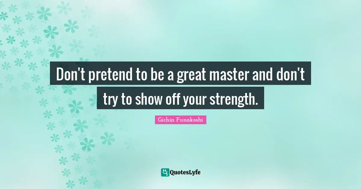 Don't pretend to be a great master and don't try to show off your strength.