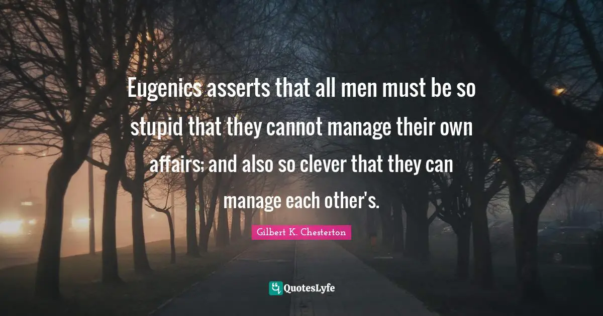 Eugenics asserts that all men must be so stupid that they cannot manage their own affairs; and also so clever that they can manage each other's.