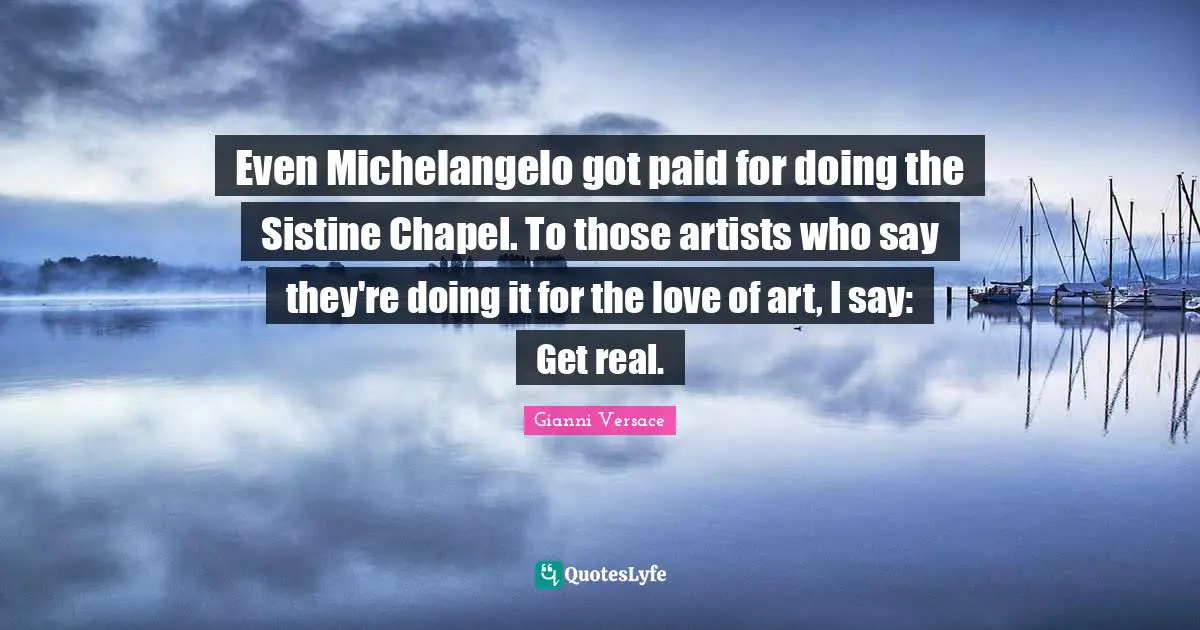 Even Michelangelo got paid for doing the Sistine Chapel. To those artists who say they're doing it for the love of art, I say: Get real.